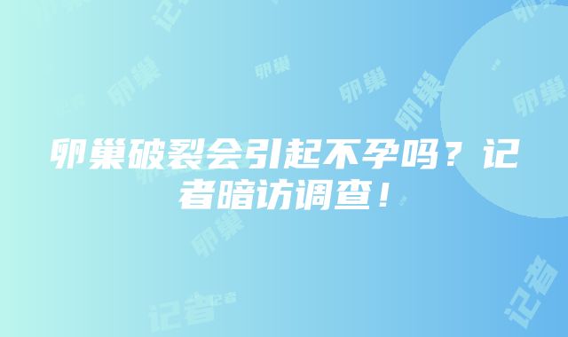 卵巢破裂会引起不孕吗？记者暗访调查！