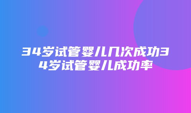 34岁试管婴儿几次成功34岁试管婴儿成功率