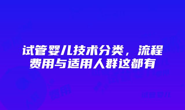 试管婴儿技术分类，流程费用与适用人群这都有