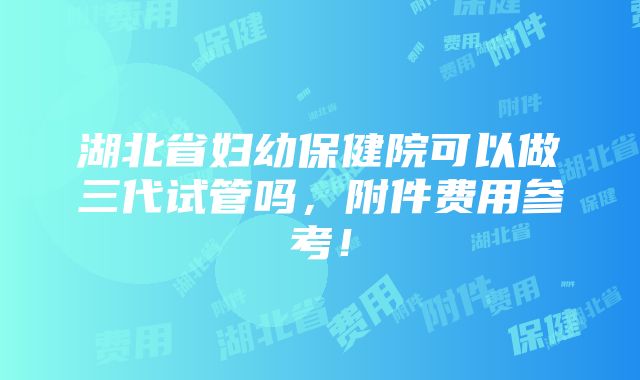 湖北省妇幼保健院可以做三代试管吗，附件费用参考！