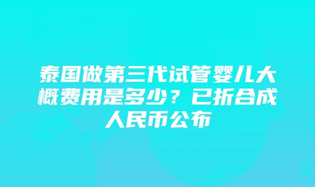 泰国做第三代试管婴儿大概费用是多少？已折合成人民币公布