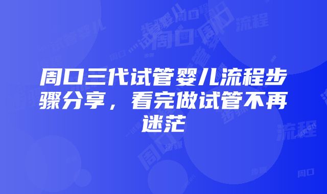 周口三代试管婴儿流程步骤分享，看完做试管不再迷茫