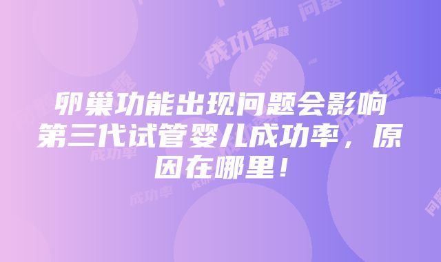 卵巢功能出现问题会影响第三代试管婴儿成功率，原因在哪里！