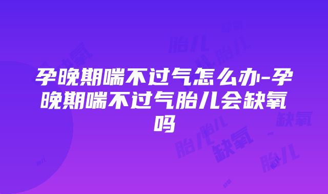 孕晚期喘不过气怎么办-孕晚期喘不过气胎儿会缺氧吗