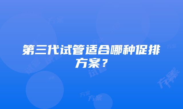 第三代试管适合哪种促排方案？