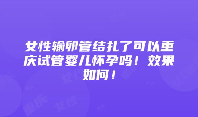 女性输卵管结扎了可以重庆试管婴儿怀孕吗！效果如何！