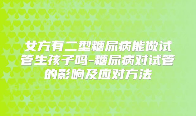 女方有二型糖尿病能做试管生孩子吗-糖尿病对试管的影响及应对方法