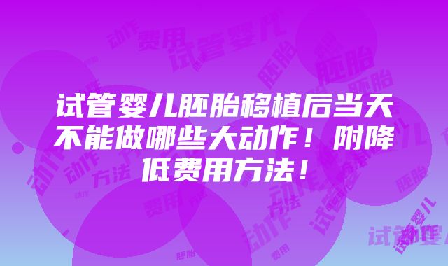 试管婴儿胚胎移植后当天不能做哪些大动作！附降低费用方法！