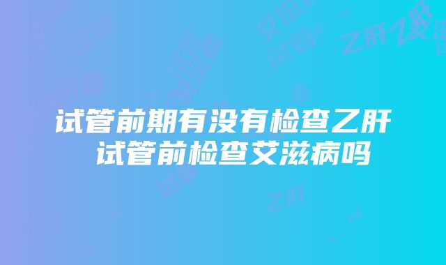 试管前期有没有检查乙肝 试管前检查艾滋病吗