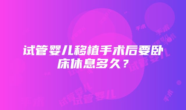 试管婴儿移植手术后要卧床休息多久？