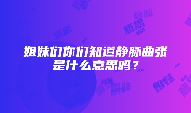 姐妹们你们知道静脉曲张是什么意思吗？