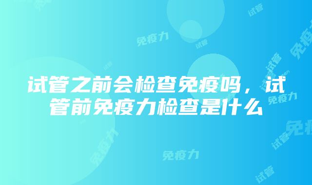 试管之前会检查免疫吗，试管前免疫力检查是什么