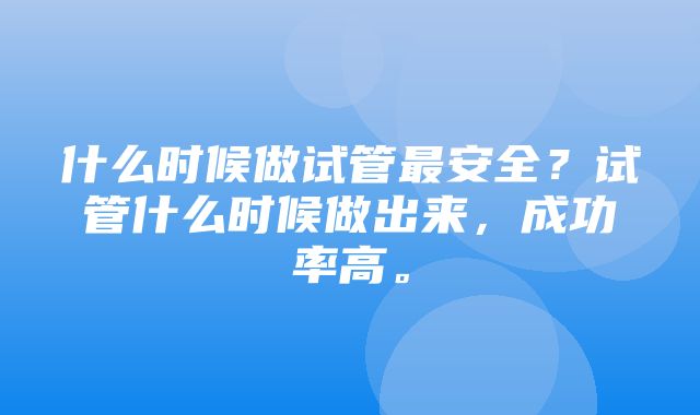 什么时候做试管最安全？试管什么时候做出来，成功率高。