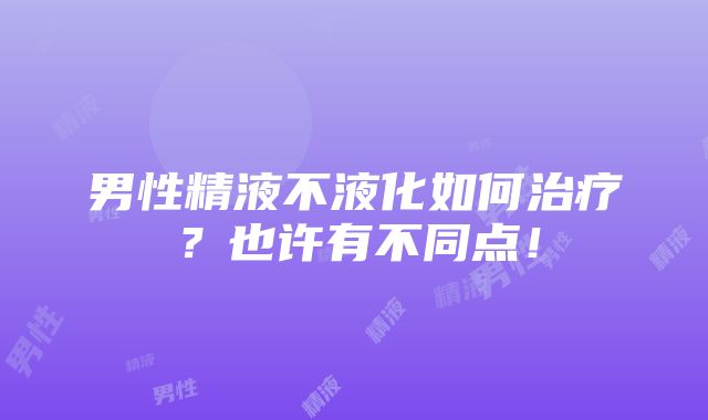 男性精液不液化如何治疗？也许有不同点！