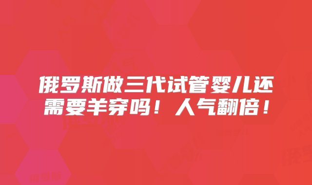 俄罗斯做三代试管婴儿还需要羊穿吗！人气翻倍！