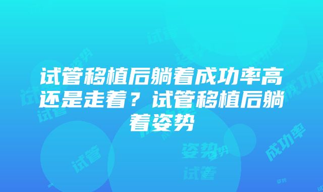 试管移植后躺着成功率高还是走着？试管移植后躺着姿势