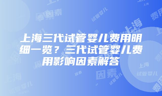 上海三代试管婴儿费用明细一览？三代试管婴儿费用影响因素解答