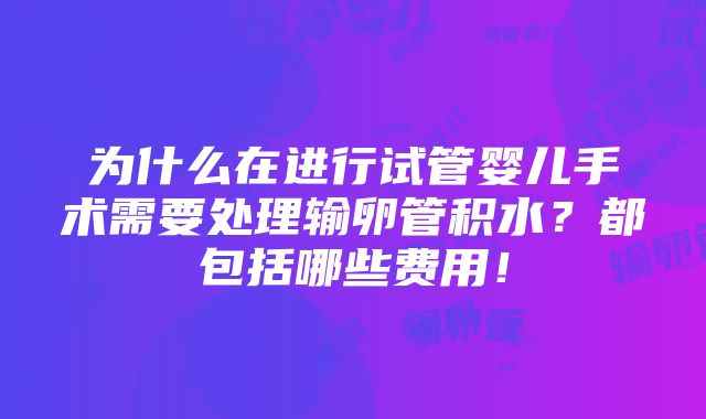 为什么在进行试管婴儿手术需要处理输卵管积水？都包括哪些费用！