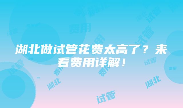 湖北做试管花费太高了？来看费用详解！