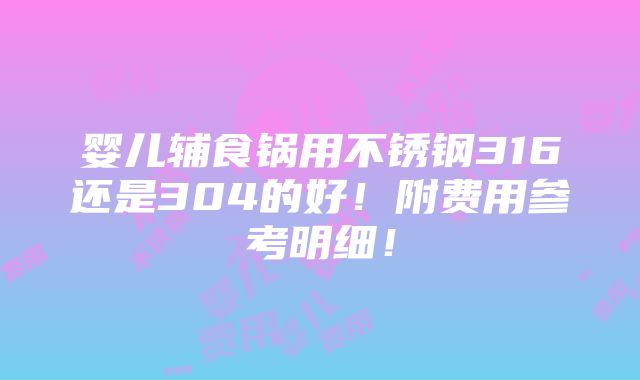 婴儿辅食锅用不锈钢316还是304的好！附费用参考明细！