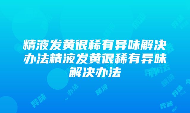 精液发黄很稀有异味解决办法精液发黄很稀有异味解决办法