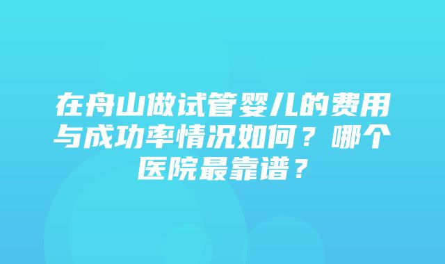 在舟山做试管婴儿的费用与成功率情况如何？哪个医院最靠谱？