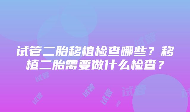 试管二胎移植检查哪些？移植二胎需要做什么检查？