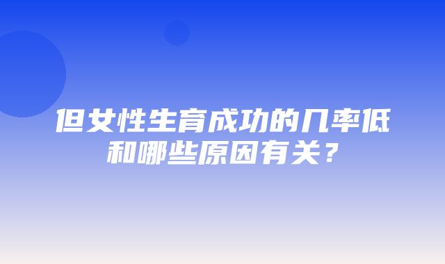 但女性生育成功的几率低和哪些原因有关？