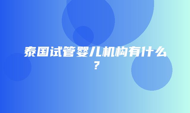 泰国试管婴儿机构有什么？