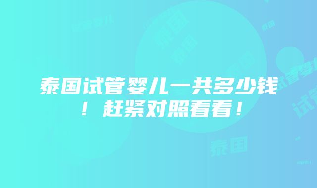 泰国试管婴儿一共多少钱！赶紧对照看看！