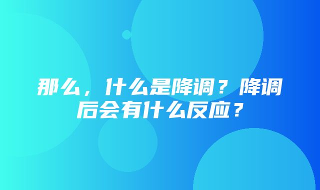 那么，什么是降调？降调后会有什么反应？