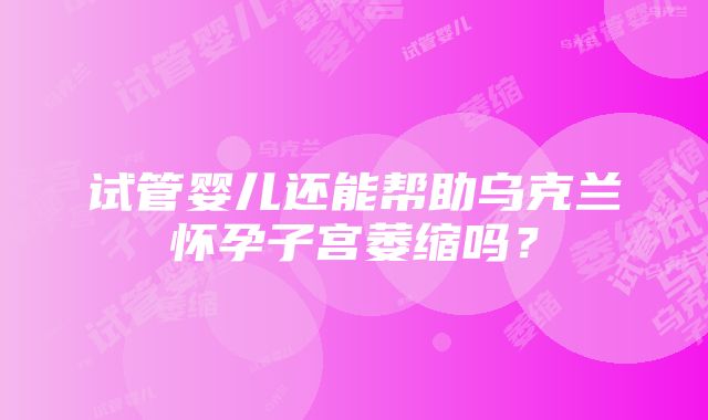 试管婴儿还能帮助乌克兰怀孕子宫萎缩吗？