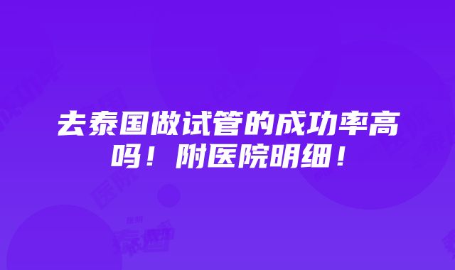 去泰国做试管的成功率高吗！附医院明细！