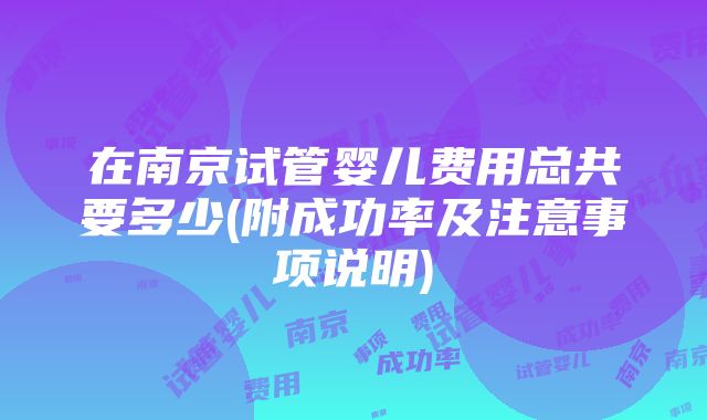 在南京试管婴儿费用总共要多少(附成功率及注意事项说明)