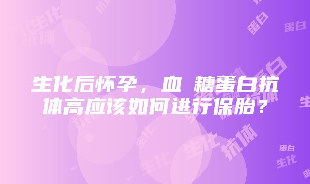 生化后怀孕，血β糖蛋白抗体高应该如何进行保胎？