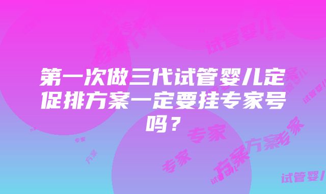 第一次做三代试管婴儿定促排方案一定要挂专家号吗？