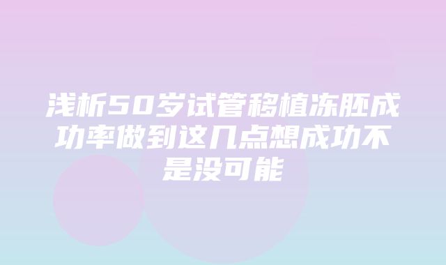 浅析50岁试管移植冻胚成功率做到这几点想成功不是没可能