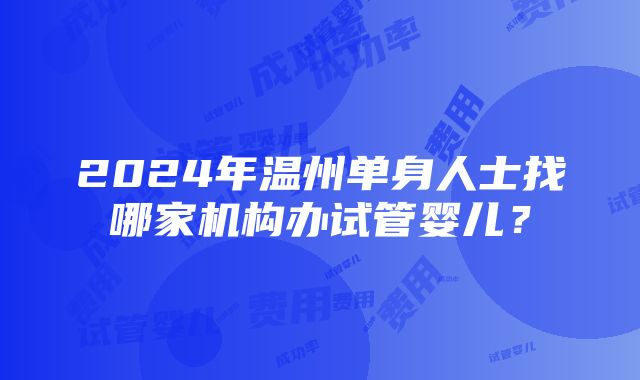 2024年温州单身人士找哪家机构办试管婴儿？