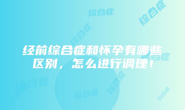 经前综合症和怀孕有哪些区别，怎么进行调理！