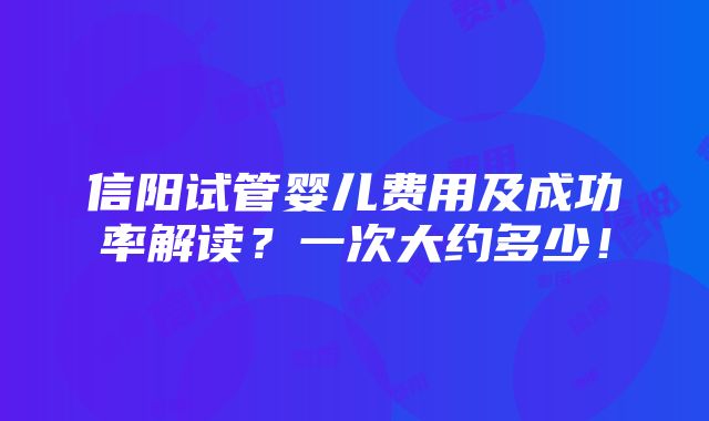 信阳试管婴儿费用及成功率解读？一次大约多少！