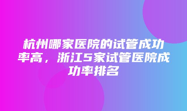 杭州哪家医院的试管成功率高，浙江5家试管医院成功率排名