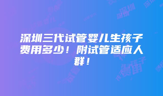 深圳三代试管婴儿生孩子费用多少！附试管适应人群！