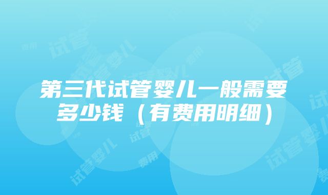 第三代试管婴儿一般需要多少钱（有费用明细）