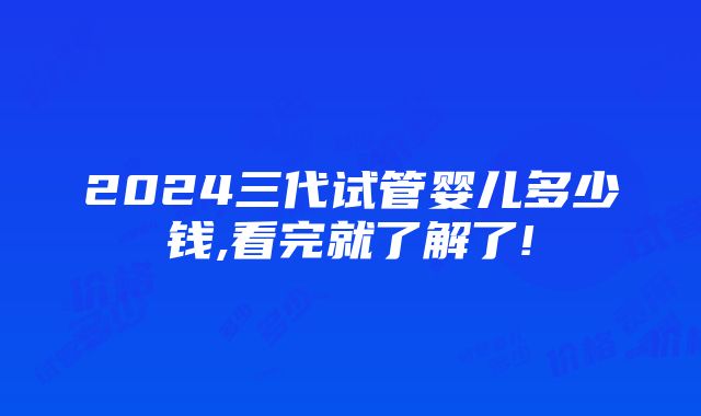 2024三代试管婴儿多少钱,看完就了解了!