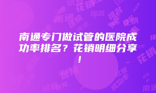 南通专门做试管的医院成功率排名？花销明细分享！