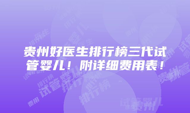 贵州好医生排行榜三代试管婴儿！附详细费用表！