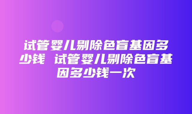 试管婴儿剔除色盲基因多少钱 试管婴儿剔除色盲基因多少钱一次