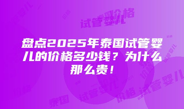 盘点2025年泰国试管婴儿的价格多少钱？为什么那么贵！