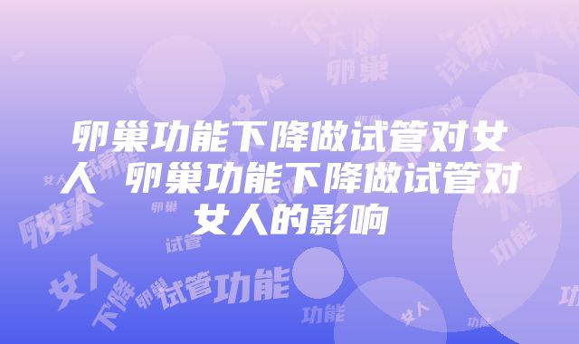 卵巢功能下降做试管对女人 卵巢功能下降做试管对女人的影响