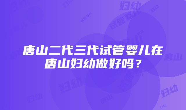 唐山二代三代试管婴儿在唐山妇幼做好吗？